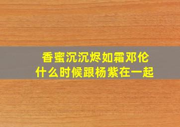 香蜜沉沉烬如霜邓伦什么时候跟杨紫在一起