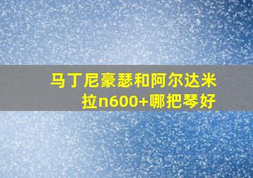 马丁尼豪瑟和阿尔达米拉n600+哪把琴好