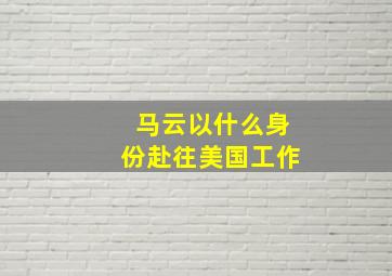 马云以什么身份赴往美国工作