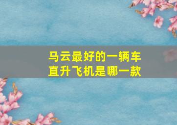马云最好的一辆车直升飞机是哪一款