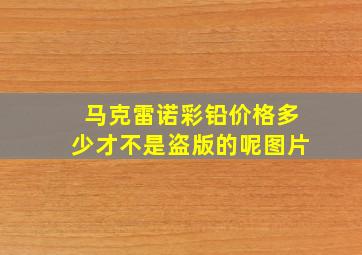 马克雷诺彩铅价格多少才不是盗版的呢图片