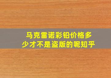 马克雷诺彩铅价格多少才不是盗版的呢知乎