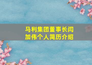 马利集团董事长闫加伟个人简历介绍