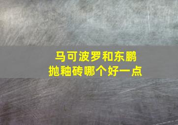 马可波罗和东鹏抛釉砖哪个好一点