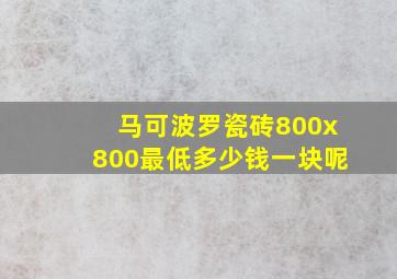 马可波罗瓷砖800x800最低多少钱一块呢