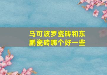 马可波罗瓷砖和东鹏瓷砖哪个好一些