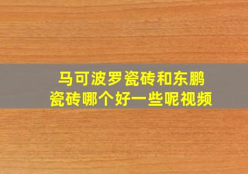 马可波罗瓷砖和东鹏瓷砖哪个好一些呢视频