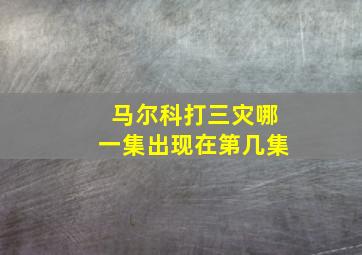 马尔科打三灾哪一集出现在第几集