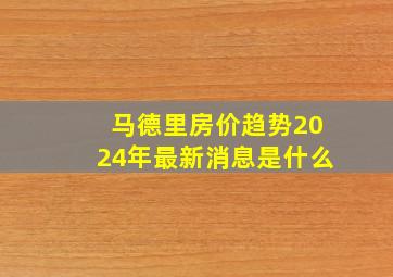 马德里房价趋势2024年最新消息是什么