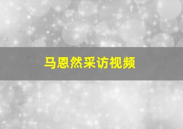 马恩然采访视频