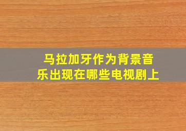 马拉加牙作为背景音乐出现在哪些电视剧上