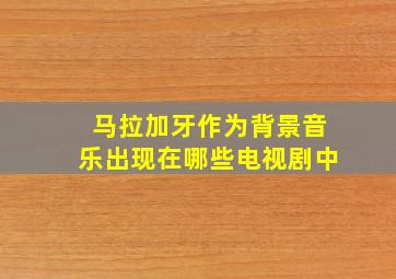 马拉加牙作为背景音乐出现在哪些电视剧中