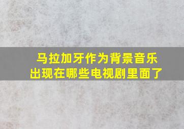 马拉加牙作为背景音乐出现在哪些电视剧里面了