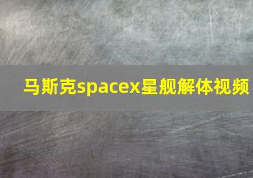 马斯克spacex星舰解体视频