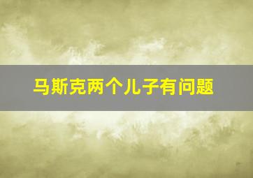 马斯克两个儿子有问题