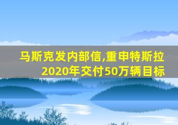 马斯克发内部信,重申特斯拉2020年交付50万辆目标