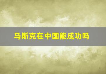 马斯克在中国能成功吗