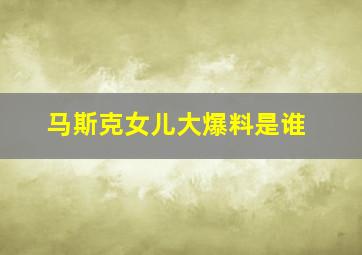 马斯克女儿大爆料是谁