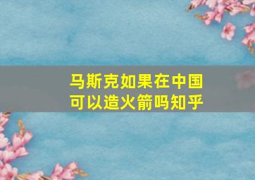 马斯克如果在中国可以造火箭吗知乎