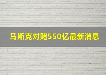 马斯克对赌550亿最新消息