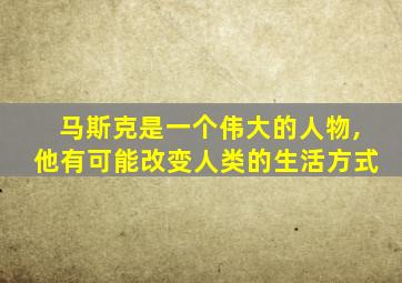 马斯克是一个伟大的人物,他有可能改变人类的生活方式