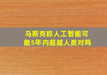 马斯克称人工智能可能5年内超越人类对吗