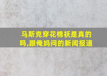 马斯克穿花棉袄是真的吗,跟俺妈问的新闻报道