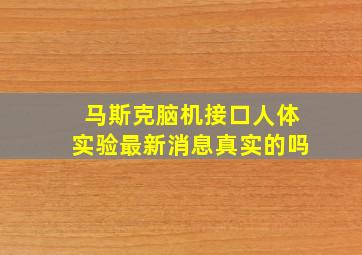 马斯克脑机接口人体实验最新消息真实的吗