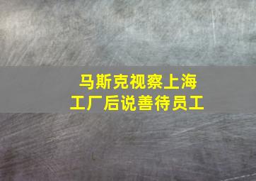 马斯克视察上海工厂后说善待员工