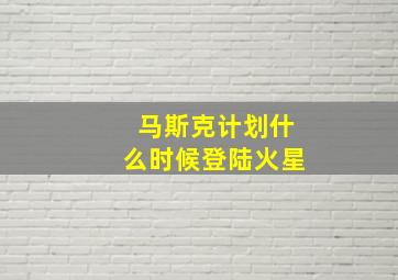 马斯克计划什么时候登陆火星