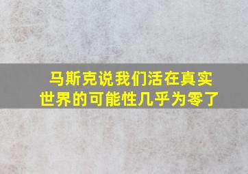 马斯克说我们活在真实世界的可能性几乎为零了