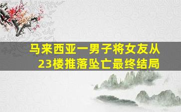 马来西亚一男子将女友从23楼推落坠亡最终结局