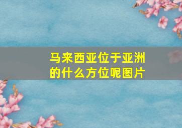 马来西亚位于亚洲的什么方位呢图片