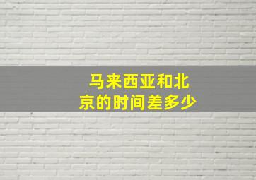 马来西亚和北京的时间差多少