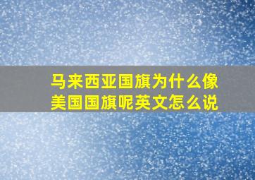 马来西亚国旗为什么像美国国旗呢英文怎么说