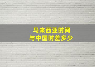 马来西亚时间与中国时差多少