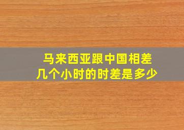 马来西亚跟中国相差几个小时的时差是多少