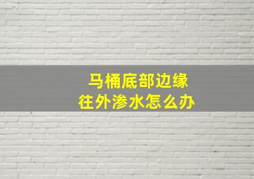 马桶底部边缘往外渗水怎么办