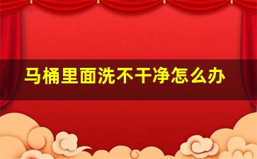 马桶里面洗不干净怎么办