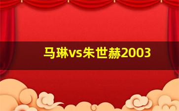 马琳vs朱世赫2003