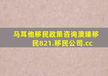 马耳他移民政策咨询澳臻移民821.移民公司.cc