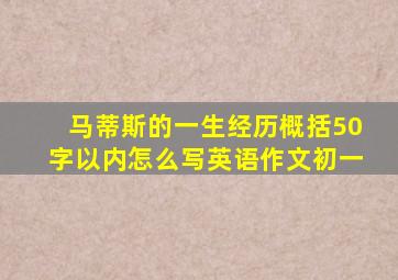 马蒂斯的一生经历概括50字以内怎么写英语作文初一