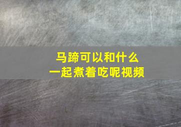 马蹄可以和什么一起煮着吃呢视频