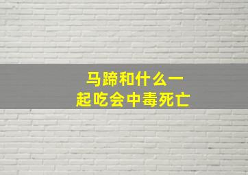 马蹄和什么一起吃会中毒死亡