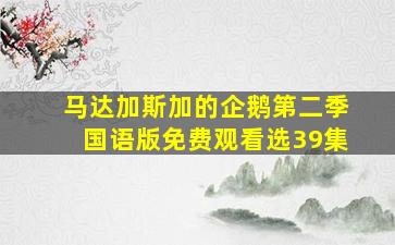 马达加斯加的企鹅第二季国语版免费观看选39集