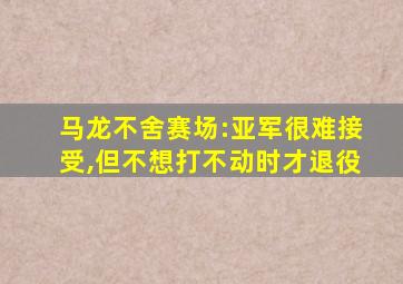 马龙不舍赛场:亚军很难接受,但不想打不动时才退役