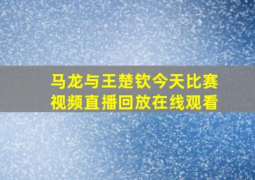 马龙与王楚钦今天比赛视频直播回放在线观看