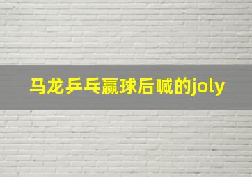 马龙乒乓赢球后喊的joly