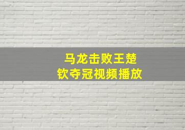 马龙击败王楚钦夺冠视频播放