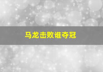 马龙击败谁夺冠